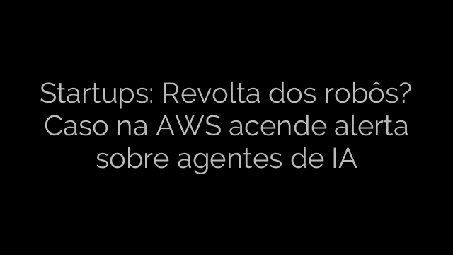 ​Startups: Revolta dos robôs? Caso na AWS acende alerta sobre agentes de IA 
